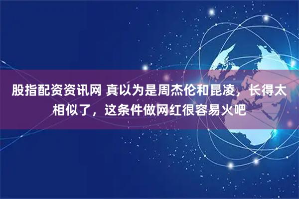 股指配资资讯网 真以为是周杰伦和昆凌，长得太相似了，这条件做网红很容易火吧