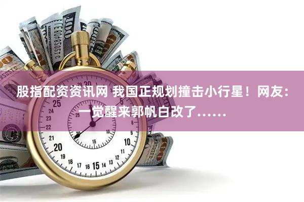 股指配资资讯网 我国正规划撞击小行星！网友：一觉醒来郭帆白改了……