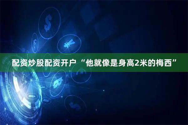 配资炒股配资开户 “他就像是身高2米的梅西”