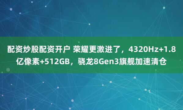 配资炒股配资开户 荣耀更激进了，4320Hz+1.8亿像素+512GB，骁龙8Gen3旗舰加速清仓