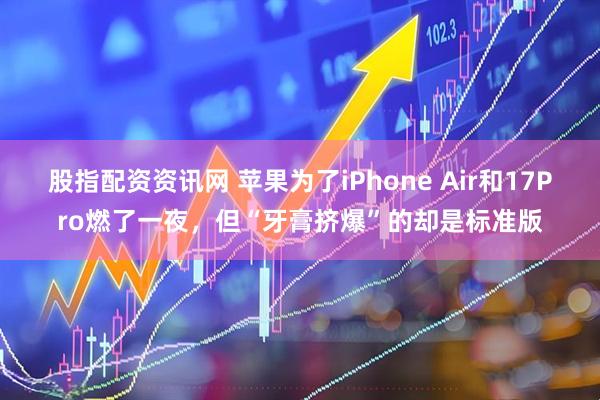 股指配资资讯网 苹果为了iPhone Air和17Pro燃了一夜，但“牙膏挤爆”的却是标准版