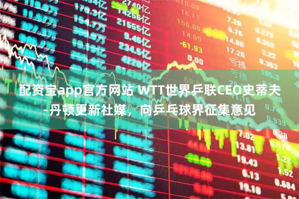 配资宝app官方网站 WTT世界乒联CEO史蒂夫-丹顿更新社媒，向乒乓球界征集意见