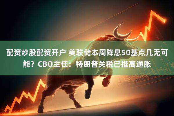 配资炒股配资开户 美联储本周降息50基点几无可能？CBO主任：特朗普关税已推高通胀