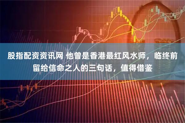 股指配资资讯网 他曾是香港最红风水师,临终前留给信命之人的三句话,值得借鉴