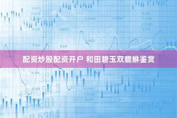 配资炒股配资开户 和田碧玉双貔貅鉴赏