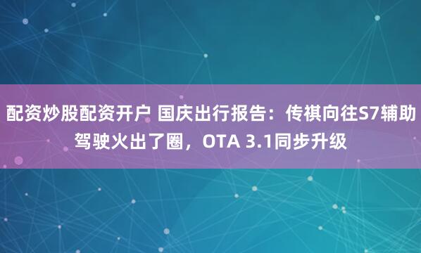 配资炒股配资开户 国庆出行报告:传祺向往S7辅助驾驶火出了圈,OTA 3.1同步升级