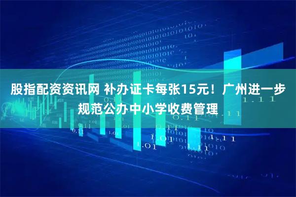 股指配资资讯网 补办证卡每张15元!广州进一步规范公办中小学收费管理