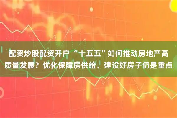 配资炒股配资开户 “十五五”如何推动房地产高质量发展?优化保障房供给、建设好房子仍是重点