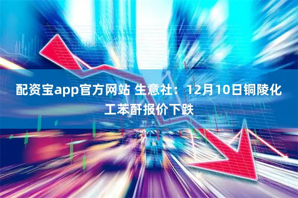 配资宝app官方网站 生意社：12月10日铜陵化工苯酐报价下跌