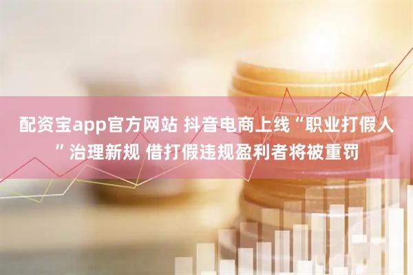 配资宝app官方网站 抖音电商上线“职业打假人”治理新规 借打假违规盈利者将被重罚