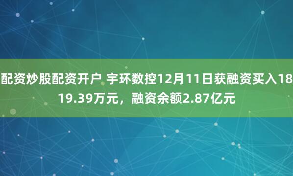 配资炒股配资开户 宇环数控12月11日获融资买入1819.39万元，融资余额2.87亿元