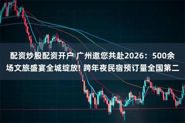配资炒股配资开户 广州邀您共赴2026：500余场文旅盛宴全城绽放! 跨年夜民宿预订量全国第二