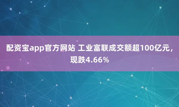 配资宝app官方网站 工业富联成交额超100亿元，现跌4.66%