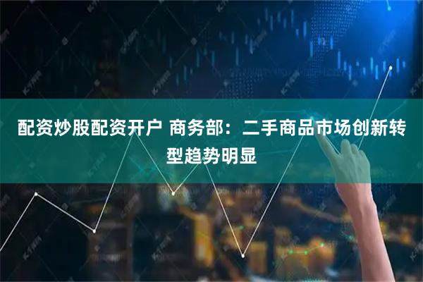 配资炒股配资开户 商务部：二手商品市场创新转型趋势明显