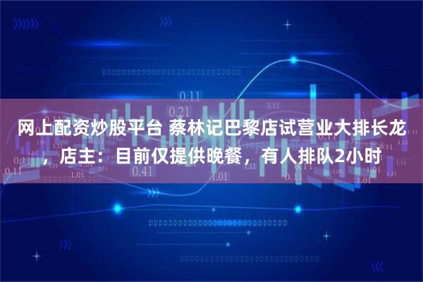 网上配资炒股平台 蔡林记巴黎店试营业大排长龙，店主：目前仅提供晚餐，有人排队2小时