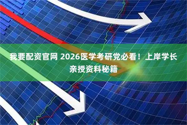 我要配资官网 2026医学考研党必看！上岸学长亲授资料秘籍