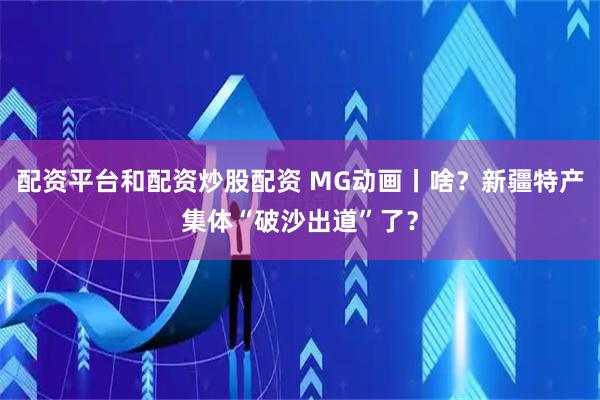 配资平台和配资炒股配资 MG动画丨啥？新疆特产集体“破沙出道”了？