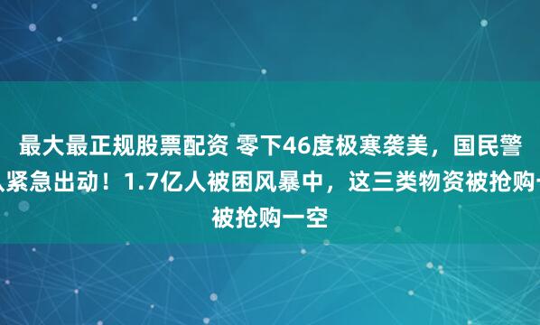最大最正规股票配资 零下46度极寒袭美，国民警卫队紧急出动！1.7亿人被困风暴中，这三类物资被抢购一空