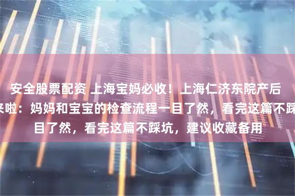 安全股票配资 上海宝妈必收！上海仁济东院产后 42 天复查全攻略来啦：妈妈和宝宝的检查流程一目了然，看完这篇不踩坑，建议收藏备用