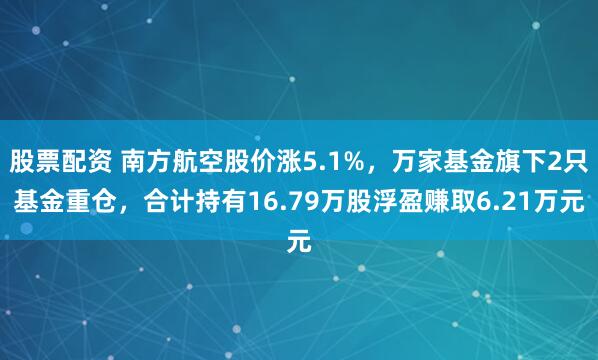 股票配资 南方航空股价涨5.1%,万家基金旗下2只基金重仓,合计持有16.79万股浮盈赚取6.21万元