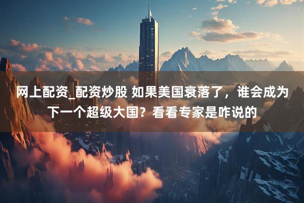 网上配资_配资炒股 如果美国衰落了，谁会成为下一个超级大国？看看专家是咋说的