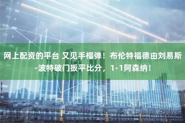 网上配资的平台 又见手榴弹！布伦特福德由刘易斯-波特破门扳平比分，1-1阿森纳！