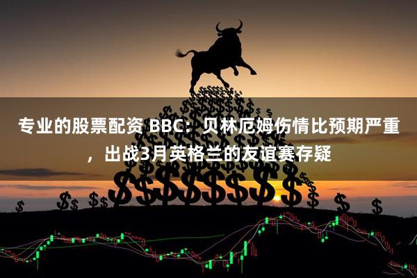 专业的股票配资 BBC：贝林厄姆伤情比预期严重，出战3月英格兰的友谊赛存疑