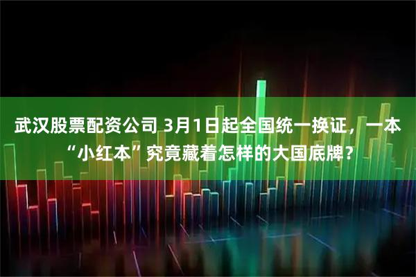 武汉股票配资公司 3月1日起全国统一换证，一本“小红本”究竟藏着怎样的大国底牌？
