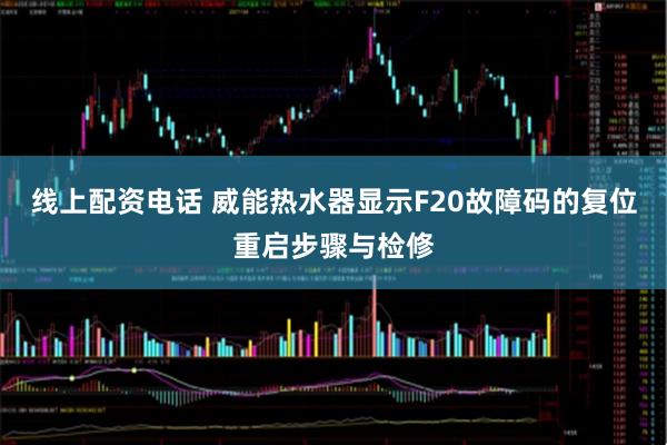 线上配资电话 威能热水器显示F20故障码的复位重启步骤与检修