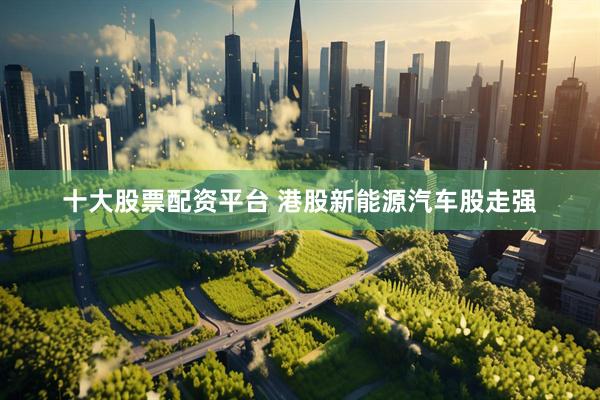 十大股票配资平台 港股新能源汽车股走强