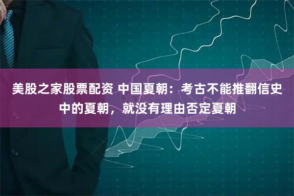 美股之家股票配资 中国夏朝：考古不能推翻信史中的夏朝，就没有理由否定夏朝