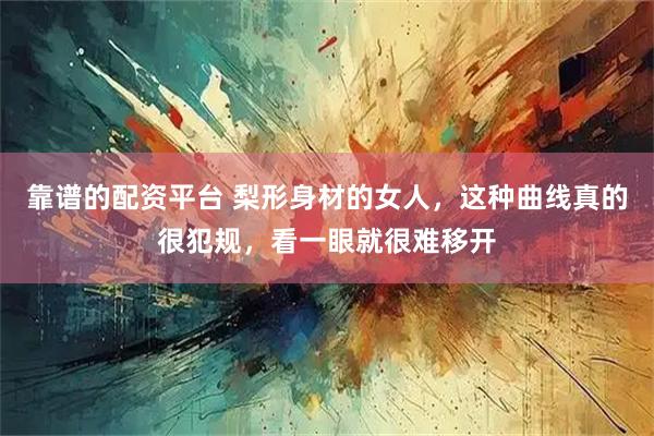 靠谱的配资平台 梨形身材的女人,这种曲线真的很犯规,看一眼就很难移开