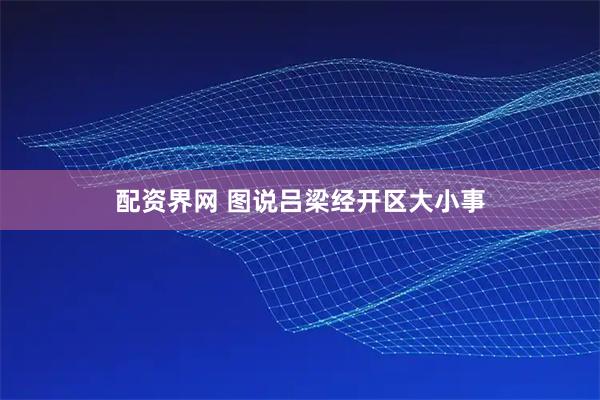 配资界网 图说吕梁经开区大小事