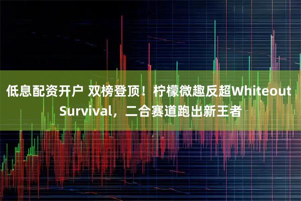 低息配资开户 双榜登顶！柠檬微趣反超Whiteout Survival，二合赛道跑出新王者
