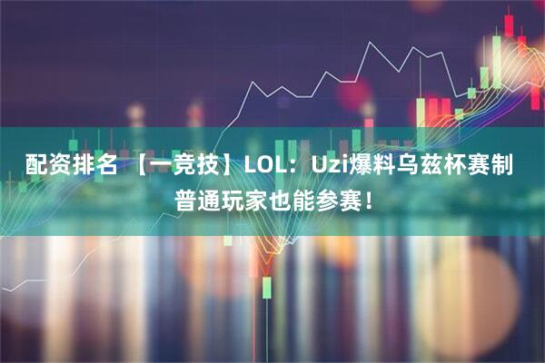 配资排名 【一竞技】LOL：Uzi爆料乌兹杯赛制 普通玩家也能参赛！