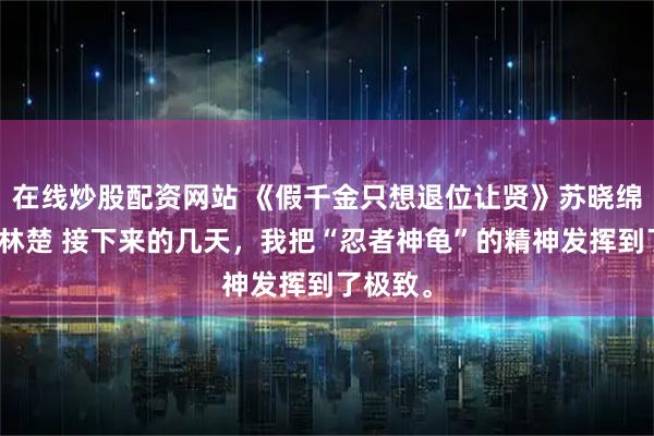 在线炒股配资网站 《假千金只想退位让贤》苏晓绵苏青衍林楚 接下来的几天,我把“忍者神龟”的精神发挥到了极致。