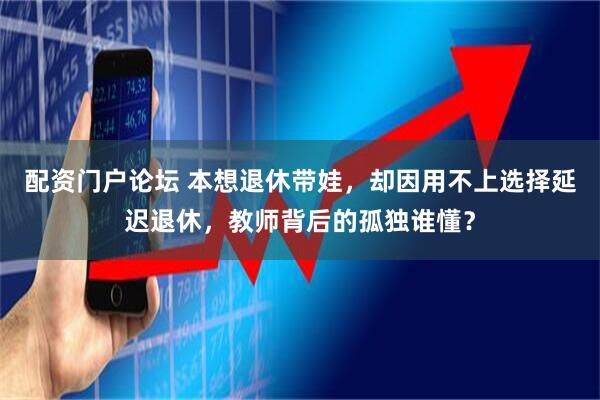 配资门户论坛 本想退休带娃,却因用不上选择延迟退休,教师背后的孤独谁懂?