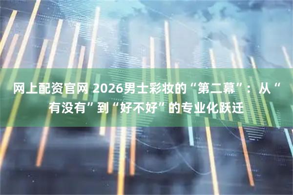 网上配资官网 2026男士彩妆的“第二幕”:从“有没有”到“好不好”的专业化跃迁