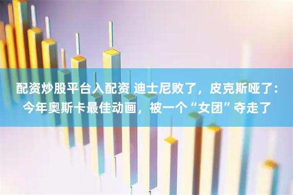 配资炒股平台入配资 迪士尼败了，皮克斯哑了：今年奥斯卡最佳动画，被一个“女团”夺走了