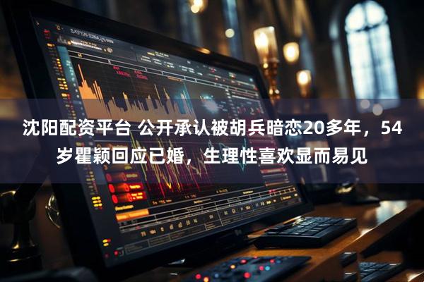 沈阳配资平台 公开承认被胡兵暗恋20多年，54岁瞿颖回应已婚，生理性喜欢显而易见