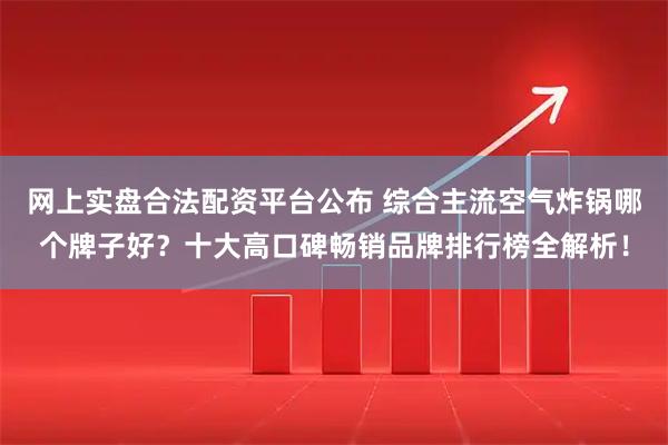 网上实盘合法配资平台公布 综合主流空气炸锅哪个牌子好?十大高口碑畅销品牌排行榜全解析!