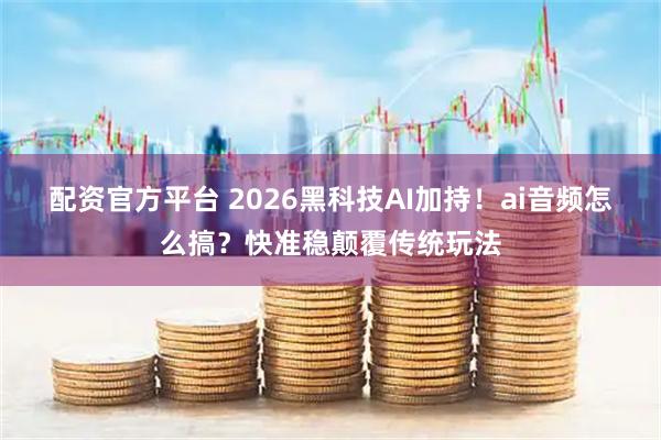 配资官方平台 2026黑科技AI加持!ai音频怎么搞?快准稳颠覆传统玩法