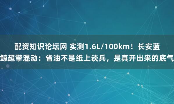 配资知识论坛网 实测1.6L/100km！长安蓝鲸超擎混动：省油不是纸上谈兵，是真开出来的底气