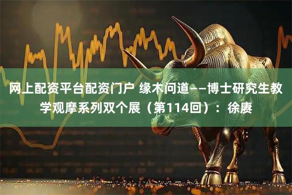 网上配资平台配资门户 缘木问道——博士研究生教学观摩系列双个展（第114回）：徐赓