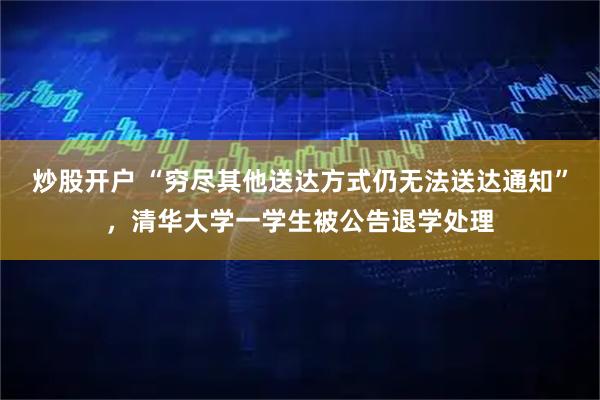 炒股开户 “穷尽其他送达方式仍无法送达通知”,清华大学一学生被公告退学处理