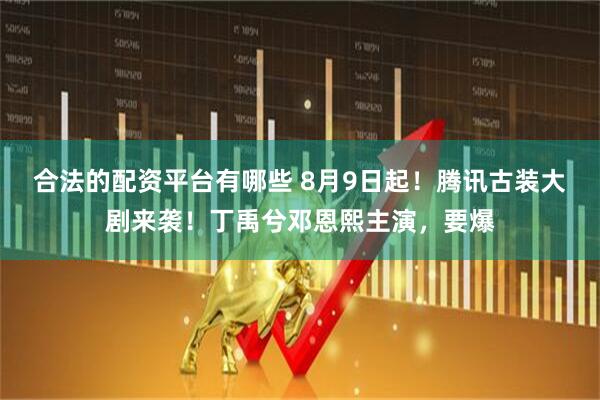 合法的配资平台有哪些 8月9日起！腾讯古装大剧来袭！丁禹兮邓恩熙主演，要爆